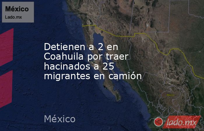 Detienen a 2 en Coahuila por traer hacinados a 25 migrantes en camión. Noticias en tiempo real