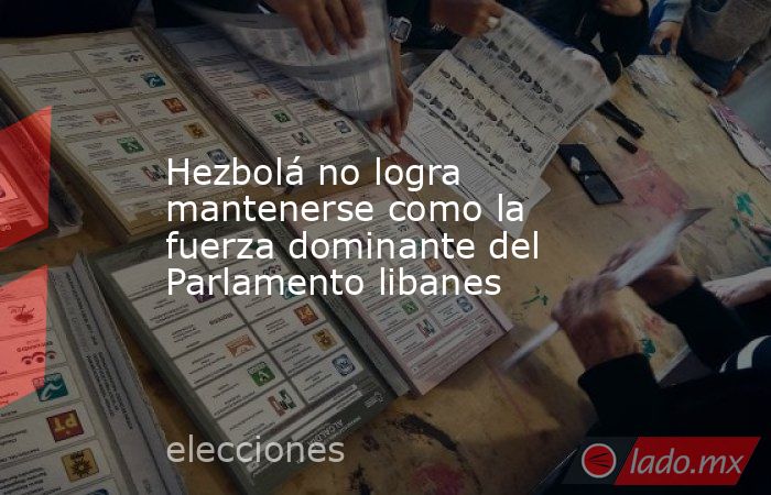 Hezbolá no logra mantenerse como la fuerza dominante del Parlamento libanes. Noticias en tiempo real