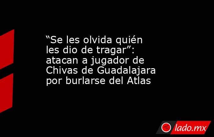 “Se les olvida quién les dio de tragar”: atacan a jugador de Chivas de Guadalajara por burlarse del Atlas. Noticias en tiempo real