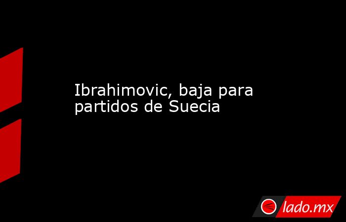 Ibrahimovic, baja para partidos de Suecia. Noticias en tiempo real