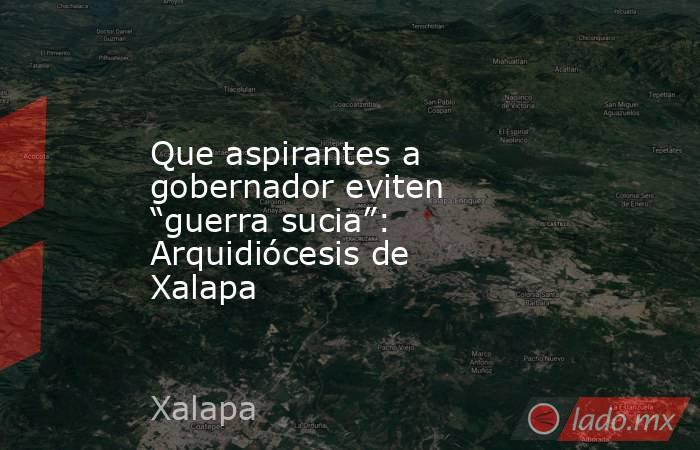Que aspirantes a gobernador eviten “guerra sucia”: Arquidiócesis de Xalapa. Noticias en tiempo real