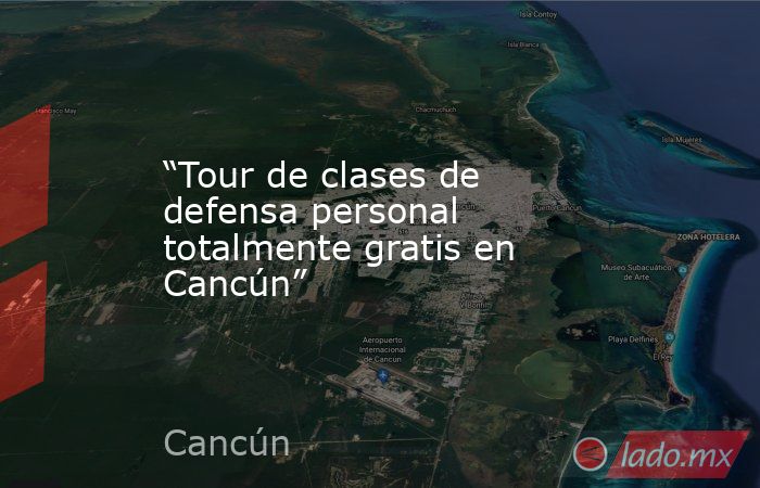 “Tour de clases de defensa personal totalmente gratis en Cancún”. Noticias en tiempo real