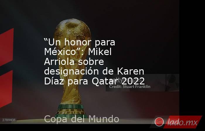 “Un honor para México”: Mikel Arriola sobre designación de Karen Díaz para Qatar 2022. Noticias en tiempo real