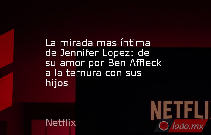 La mirada mas íntima de Jennifer Lopez: de su amor por Ben Affleck a la ternura con sus hijos. Noticias en tiempo real