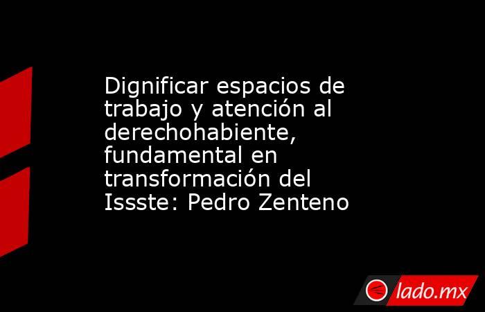Dignificar espacios de trabajo y atención al derechohabiente, fundamental en transformación del Issste: Pedro Zenteno. Noticias en tiempo real