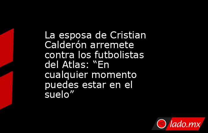 La esposa de Cristian Calderón arremete contra los futbolistas del Atlas: “En cualquier momento puedes estar en el suelo”. Noticias en tiempo real