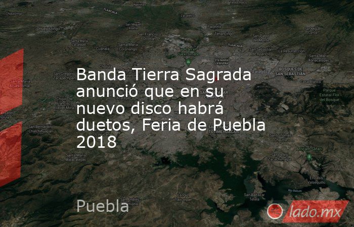 Banda Tierra Sagrada anunció que en su nuevo disco habrá duetos, Feria de Puebla 2018. Noticias en tiempo real