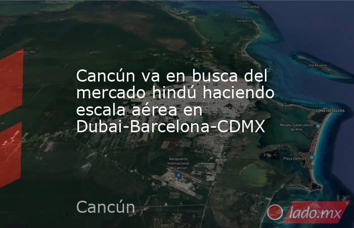 Cancún va en busca del mercado hindú haciendo escala aérea en Dubai-Barcelona-CDMX. Noticias en tiempo real