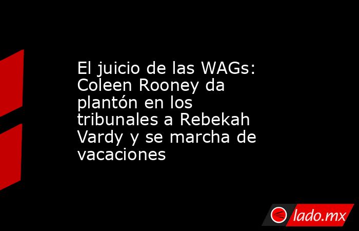 El juicio de las WAGs: Coleen Rooney da plantón en los tribunales a Rebekah Vardy y se marcha de vacaciones. Noticias en tiempo real