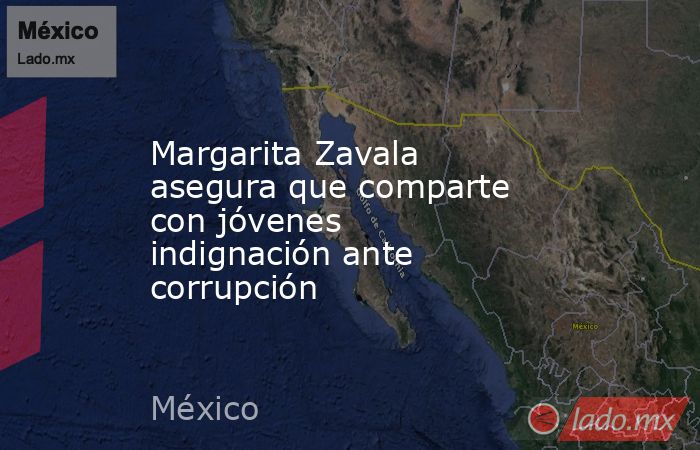 Margarita Zavala asegura que comparte con jóvenes indignación ante corrupción. Noticias en tiempo real