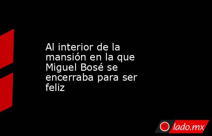 Al interior de la mansión en la que Miguel Bosé se encerraba para ser feliz. Noticias en tiempo real