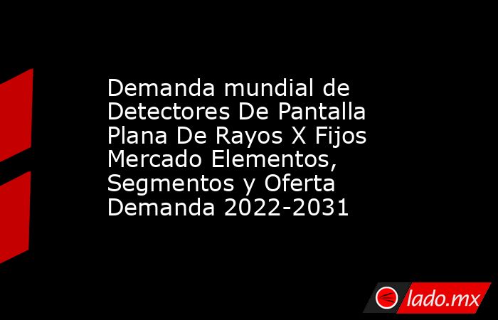 Demanda mundial de Detectores De Pantalla Plana De Rayos X Fijos Mercado Elementos, Segmentos y Oferta Demanda 2022-2031. Noticias en tiempo real
