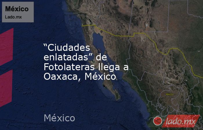 “Ciudades enlatadas” de Fotolateras llega a Oaxaca, México . Noticias en tiempo real