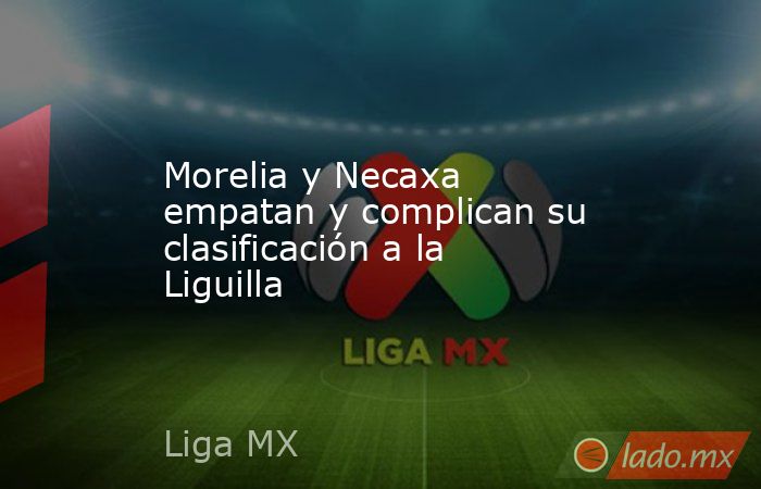 Morelia y Necaxa empatan y complican su clasificación a la Liguilla
. Noticias en tiempo real