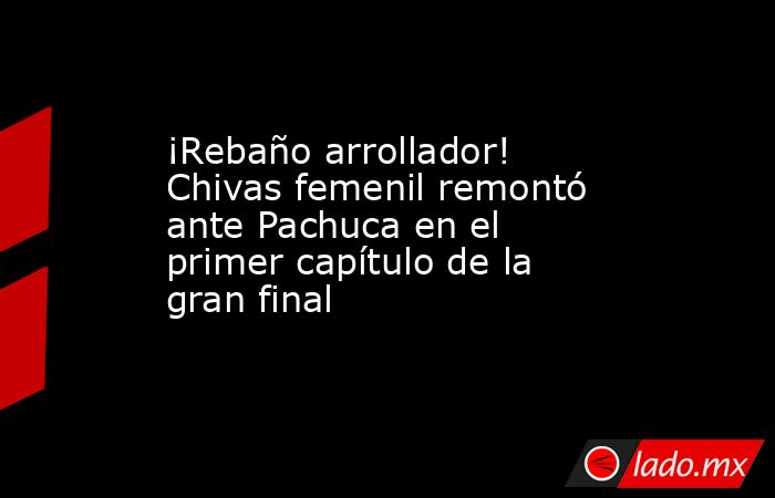 ¡Rebaño arrollador! Chivas femenil remontó ante Pachuca en el primer capítulo de la gran final  . Noticias en tiempo real