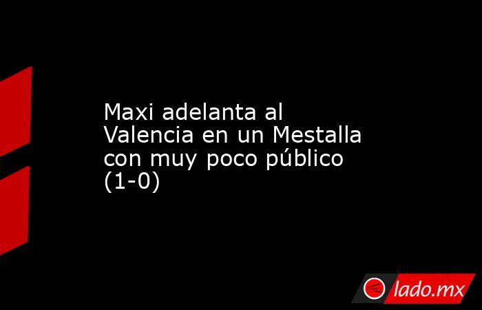 Maxi adelanta al Valencia en un Mestalla con muy poco público (1-0). Noticias en tiempo real