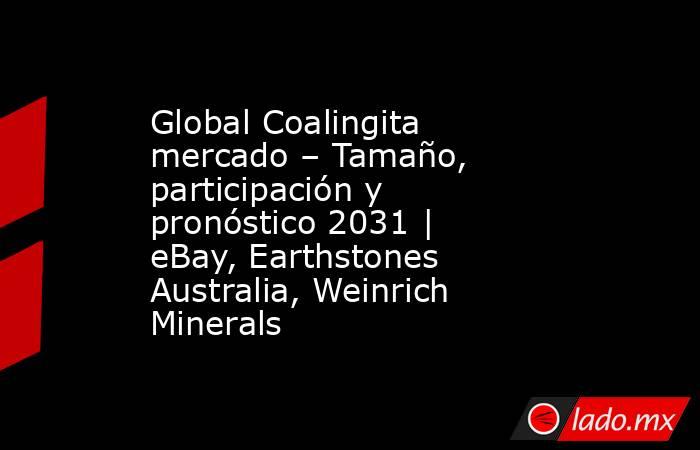 Global Coalingita mercado – Tamaño, participación y pronóstico 2031 | eBay, Earthstones Australia, Weinrich Minerals. Noticias en tiempo real