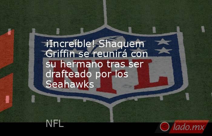 ¡Increíble! Shaquem Griffin se reunirá con su hermano tras ser drafteado por los Seahawks. Noticias en tiempo real
