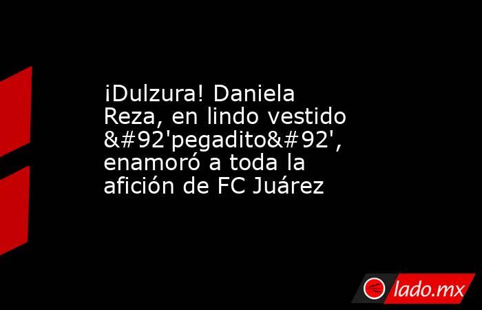 ¡Dulzura! Daniela Reza, en lindo vestido \'pegadito\', enamoró a toda la afición de FC Juárez . Noticias en tiempo real