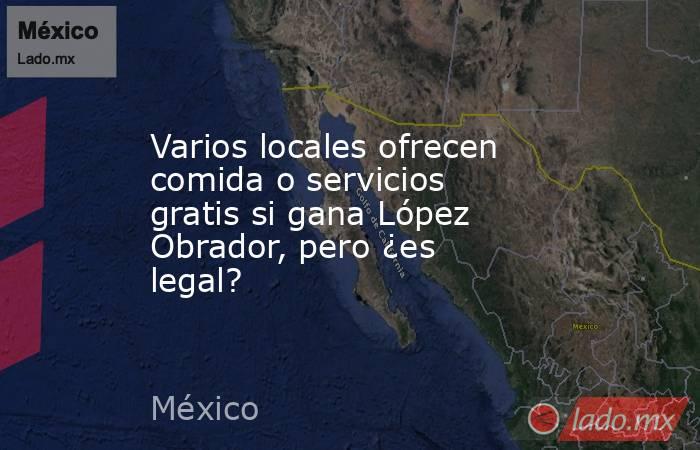 Varios locales ofrecen comida o servicios gratis si gana López Obrador, pero ¿es legal?. Noticias en tiempo real