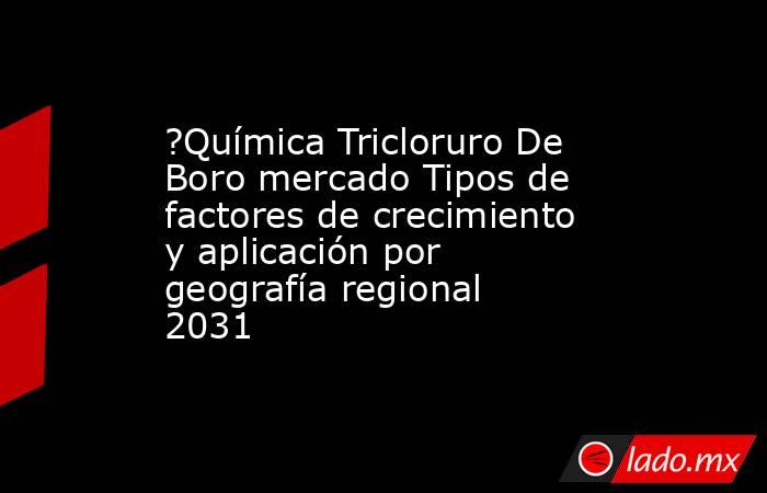 ?Química Tricloruro De Boro mercado Tipos de factores de crecimiento y aplicación por geografía regional 2031. Noticias en tiempo real