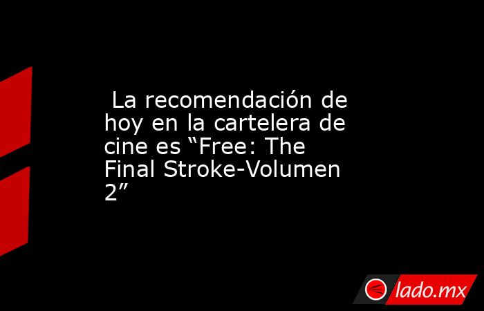  La recomendación de hoy en la cartelera de cine es “Free: The Final Stroke-Volumen 2”. Noticias en tiempo real
