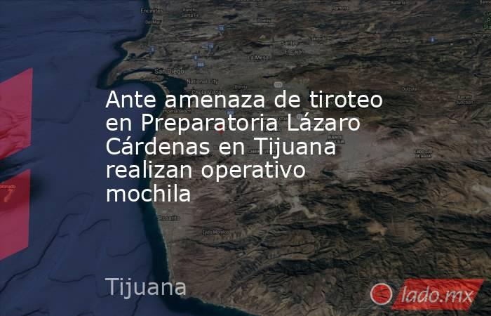 Ante amenaza de tiroteo en Preparatoria Lázaro Cárdenas en Tijuana realizan operativo mochila. Noticias en tiempo real