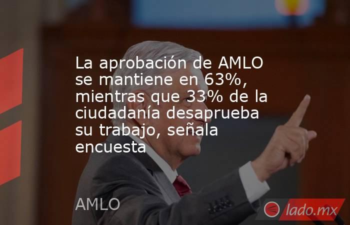 La aprobación de AMLO se mantiene en 63%, mientras que 33% de la ciudadanía desaprueba su trabajo, señala encuesta. Noticias en tiempo real