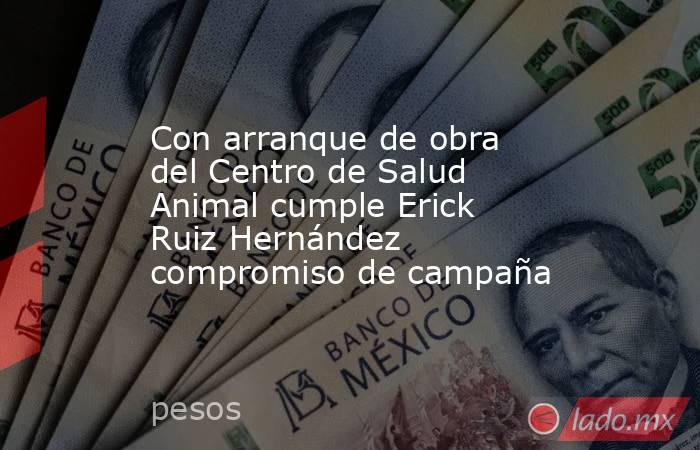 Con arranque de obra del Centro de Salud Animal cumple Erick Ruiz Hernández compromiso de campaña. Noticias en tiempo real