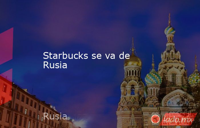 Starbucks se va de Rusia. Noticias en tiempo real