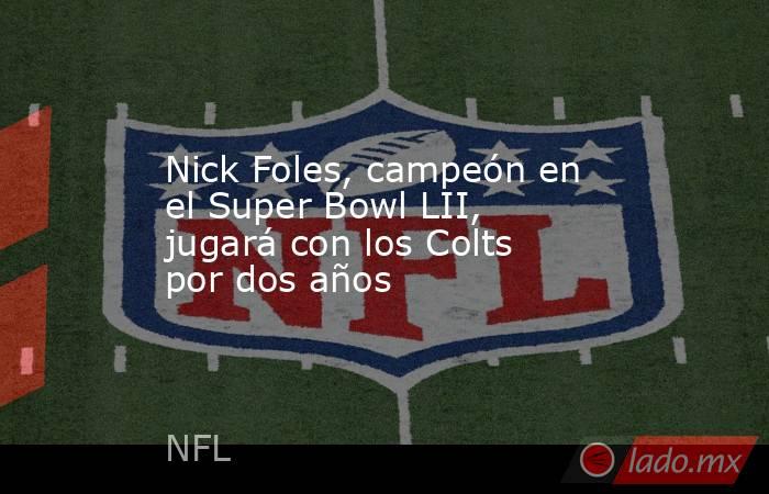 Nick Foles, campeón en el Super Bowl LII, jugará con los Colts por dos años. Noticias en tiempo real