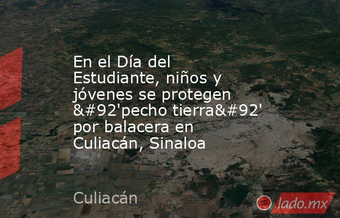 En el Día del Estudiante, niños y jóvenes se protegen \'pecho tierra\' por balacera en Culiacán, Sinaloa. Noticias en tiempo real