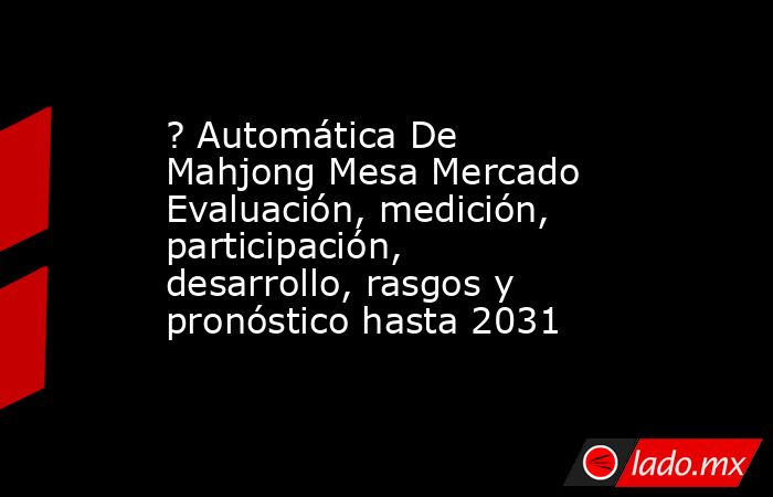? Automática De Mahjong Mesa Mercado Evaluación, medición, participación, desarrollo, rasgos y pronóstico hasta 2031. Noticias en tiempo real