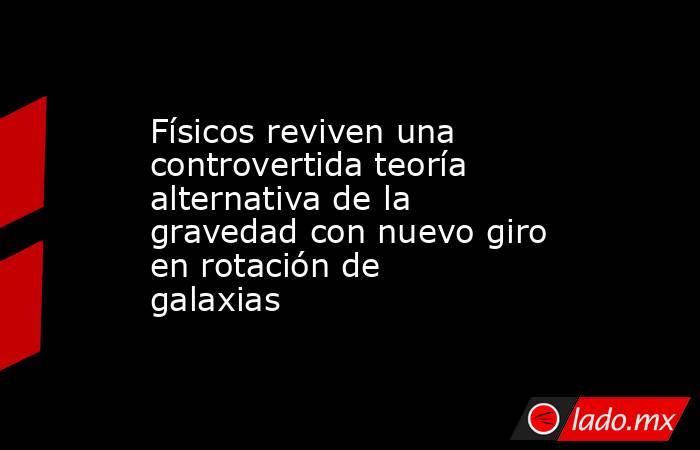 Físicos reviven una controvertida teoría alternativa de la gravedad con nuevo giro en rotación de galaxias. Noticias en tiempo real