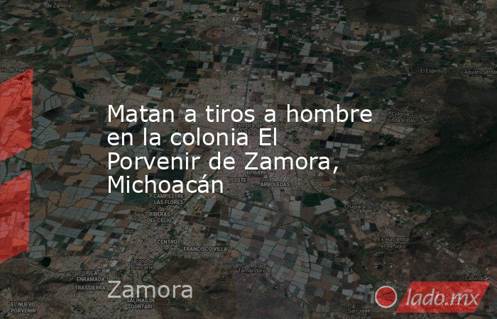 Matan a tiros a hombre en la colonia El Porvenir de Zamora, Michoacán. Noticias en tiempo real