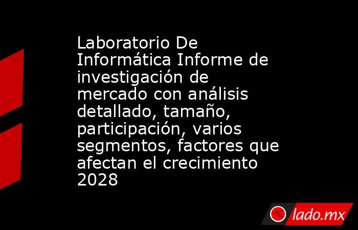 Laboratorio De Informática Informe de investigación de mercado con análisis detallado, tamaño, participación, varios segmentos, factores que afectan el crecimiento 2028. Noticias en tiempo real