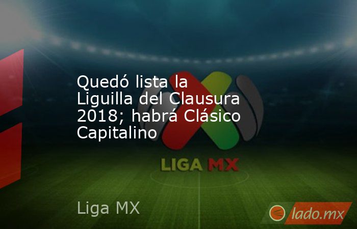 Quedó lista la Liguilla del Clausura 2018; habrá Clásico Capitalino. Noticias en tiempo real