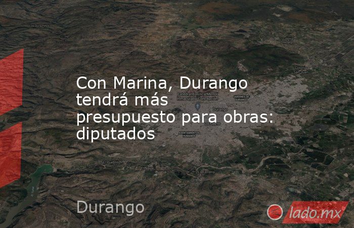 Con Marina, Durango tendrá más presupuesto para obras: diputados. Noticias en tiempo real