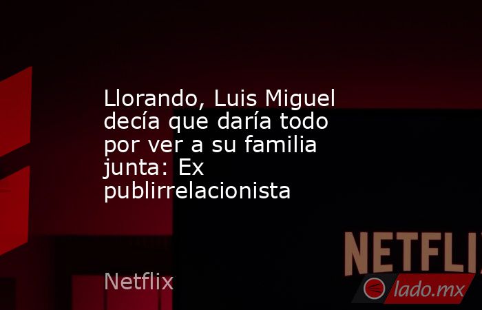 Llorando, Luis Miguel decía que daría todo por ver a su familia junta: Ex publirrelacionista. Noticias en tiempo real