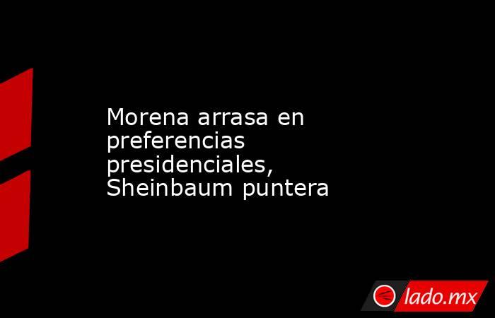 Morena arrasa en preferencias presidenciales, Sheinbaum puntera. Noticias en tiempo real