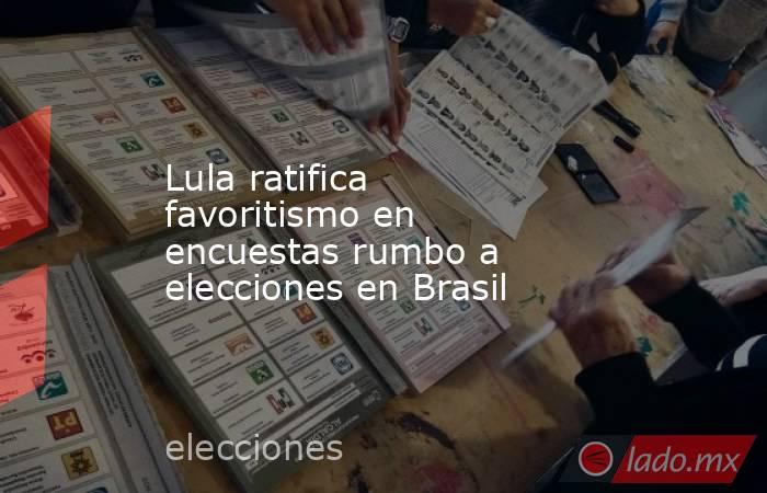 Lula ratifica favoritismo en encuestas rumbo a elecciones en Brasil. Noticias en tiempo real
