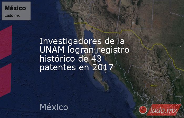 Investigadores de la UNAM logran registro histórico de 43 patentes en 2017. Noticias en tiempo real
