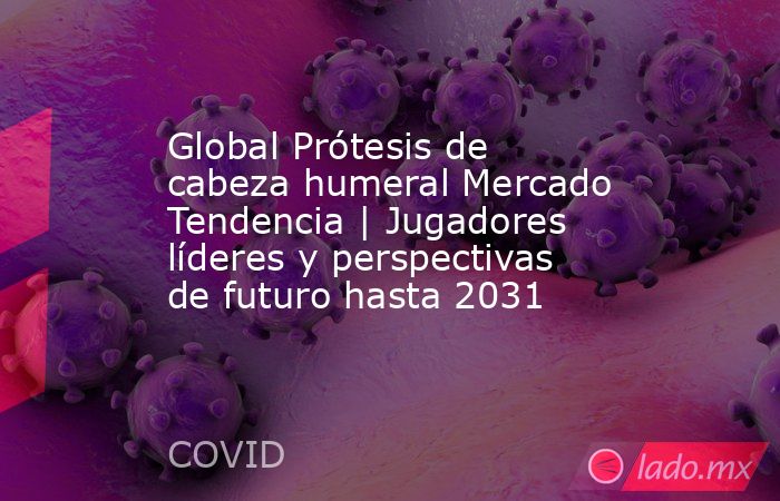 Global Prótesis de cabeza humeral Mercado Tendencia | Jugadores líderes y perspectivas de futuro hasta 2031. Noticias en tiempo real
