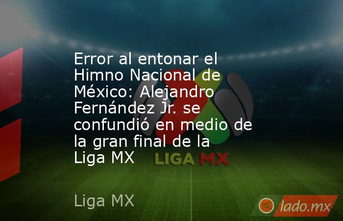 Error al entonar el Himno Nacional de México: Alejandro Fernández Jr. se confundió en medio de la gran final de la Liga MX. Noticias en tiempo real