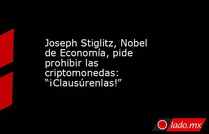 Joseph Stiglitz, Nobel de Economía, pide prohibir las criptomonedas: “¡Clausúrenlas!”. Noticias en tiempo real