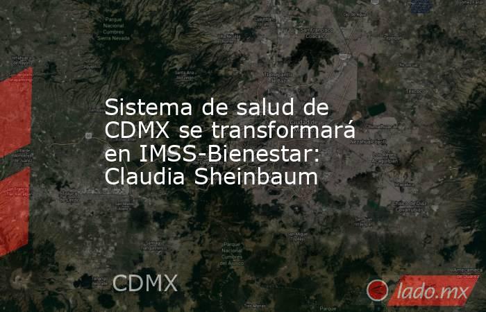 Sistema de salud de CDMX se transformará en IMSS-Bienestar: Claudia Sheinbaum. Noticias en tiempo real