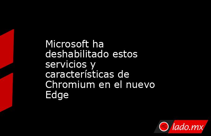 Microsoft ha deshabilitado estos servicios y características de Chromium en el nuevo Edge. Noticias en tiempo real