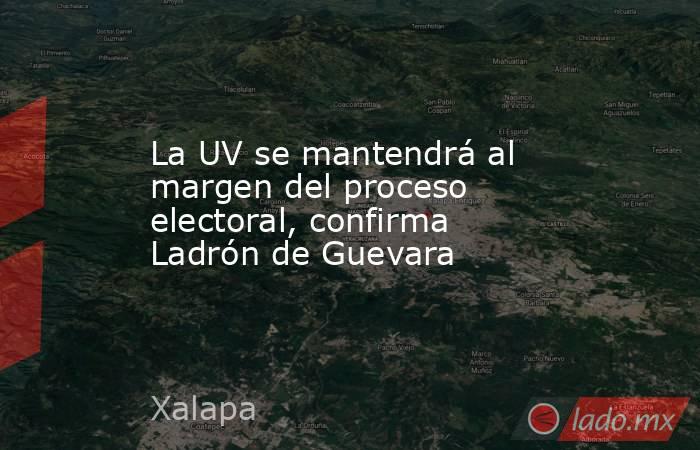 La UV se mantendrá al margen del proceso electoral, confirma Ladrón de Guevara. Noticias en tiempo real