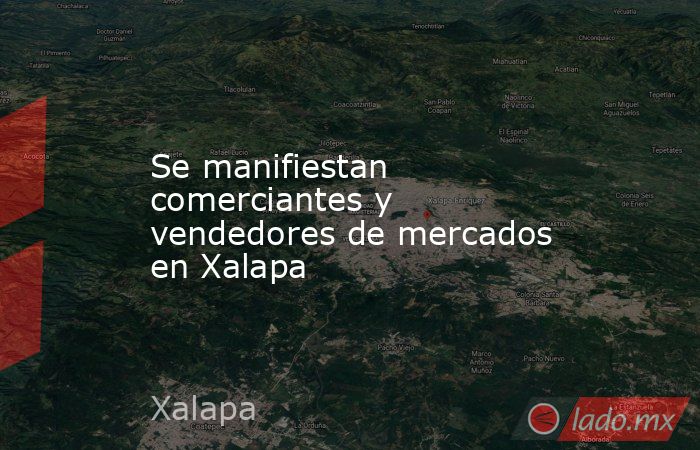 Se manifiestan comerciantes y vendedores de mercados en Xalapa. Noticias en tiempo real