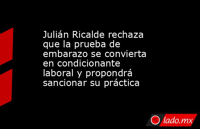 Julián Ricalde rechaza que la prueba de embarazo se convierta en condicionante laboral y propondrá sancionar su práctica. Noticias en tiempo real